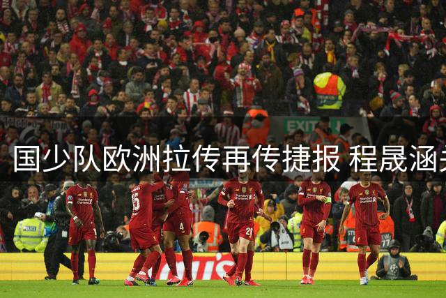 国少队欧洲拉传再传捷报 程晟涵关键进球力克毕尔巴鄂青年军